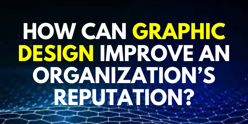 How Can Graphic Design Improve an organization’s Reputation?